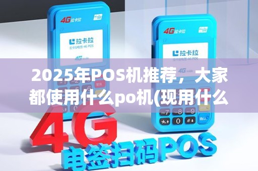 2025年POS机推荐，大家都使用什么po机(现用什么po机好)？