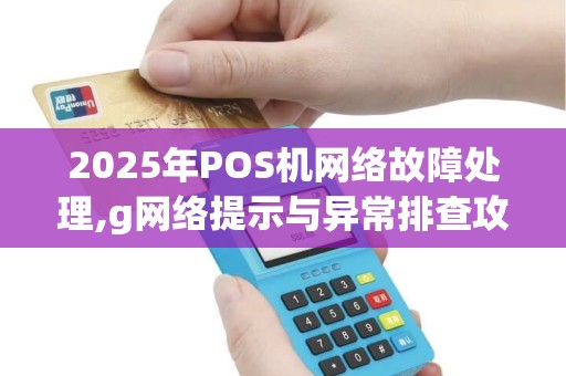 2025年POS机网络故障处理,g网络提示与异常排查攻略