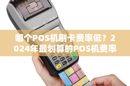 哪个POS机刷卡费率低?2024年最划算的POS机费率对比 哪个POS机刷卡费率低?2024年最划算的POS机费率对比