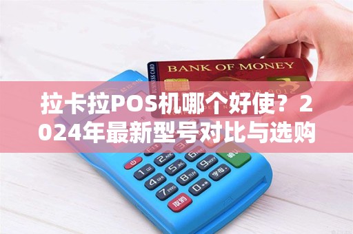 拉卡拉POS机哪个好使？2024年最新型号对比与选购指南