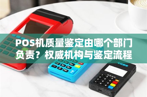 POS机质量鉴定由哪个部门负责？权威机构与鉴定流程详解