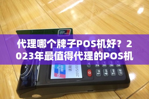 代理哪个牌子POS机好？2023年最值得代理的POS机品牌深度分析