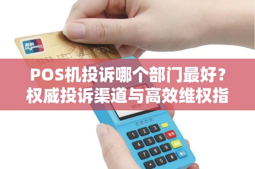 POS机投诉哪个部门最好？权威投诉渠道与高效维权指南