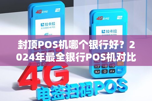 封顶POS机哪个银行好？2024年最全银行POS机对比指南