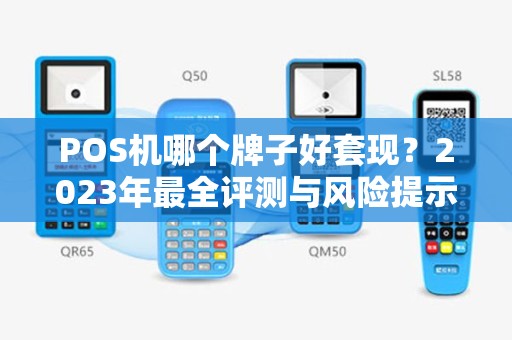 POS机哪个牌子好套现？2023年最全评测与风险提示