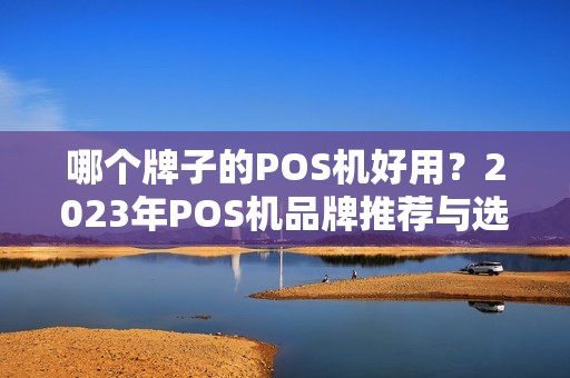 哪个牌子的POS机好用?2023年POS机品牌推荐与选购指南 哪个牌子的POS机好用?2023年POS机品牌推荐与选购指南