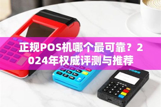 正规POS机哪个最可靠？2024年权威评测与推荐