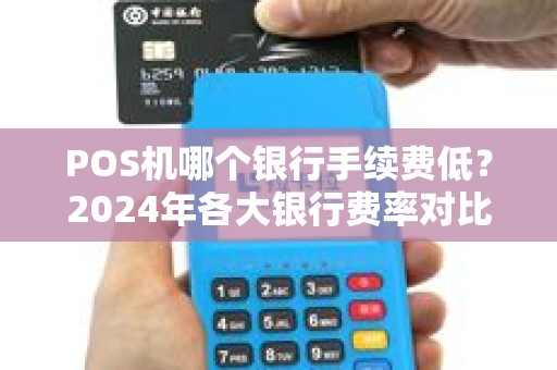 POS机哪个银行手续费低？2024年各大银行费率对比分析