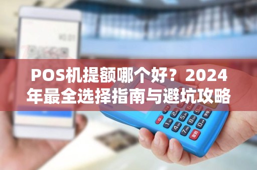 POS机提额哪个好？2024年最全选择指南与避坑攻略