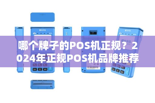 哪个牌子的POS机正规？2024年正规POS机品牌推荐及选购指南