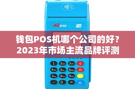 钱包POS机哪个公司的好？2023年市场主流品牌评测与选择指南