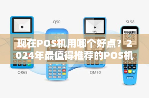 现在POS机用哪个好点？2024年最值得推荐的POS机品牌解析