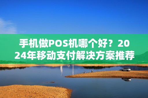 手机做POS机哪个好？2024年移动支付解决方案推荐