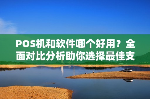 POS机和软件哪个好用？全面对比分析助你选择最佳支付方案