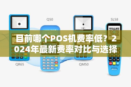 目前哪个POS机费率低？2024年最新费率对比与选择指南