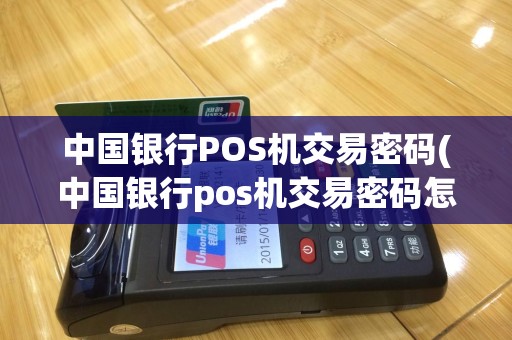 中国银行POS机交易密码(中国银行pos机交易密码怎么修改)