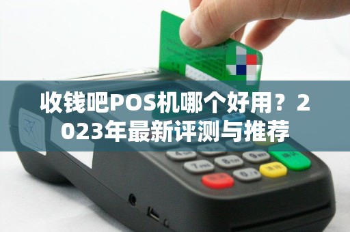 收钱吧POS机哪个好用？2023年最新评测与推荐