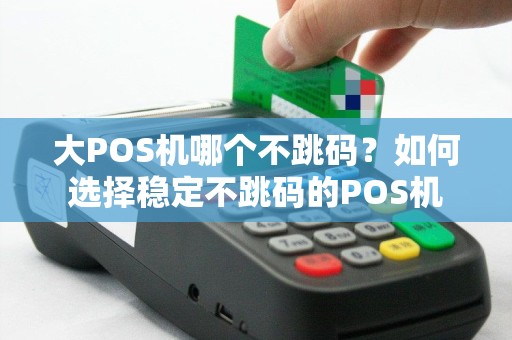 大POS机哪个不跳码？如何选择稳定不跳码的POS机