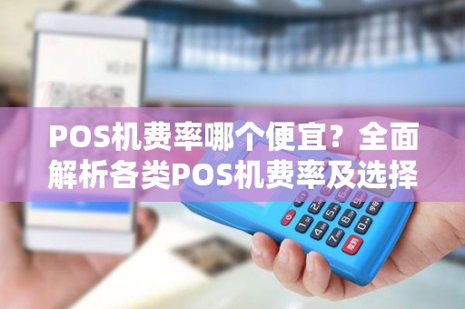 POS机费率哪个便宜?全面解析各类POS机费率及选择技巧 POS机费率哪个便宜?全面解析各类POS机费率及选择技巧