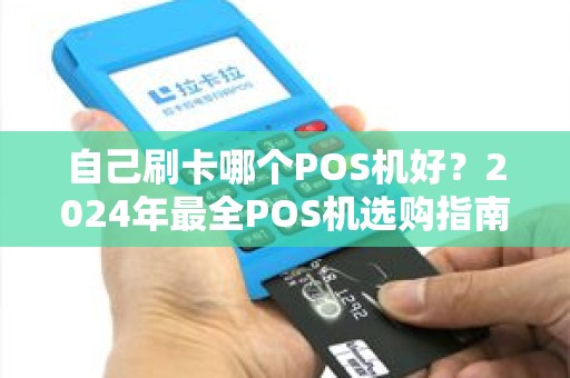 自己刷卡哪个POS机好?2024年最全POS机选购指南 自己刷卡哪个POS机好?2024年最全POS机选购指南