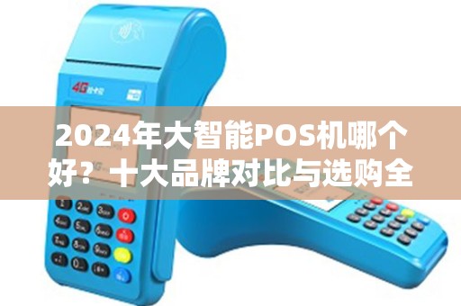2024年大智能POS机哪个好？十大品牌对比与选购全攻略
