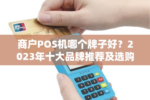商户POS机哪个牌子好？2023年十大品牌推荐及选购指南