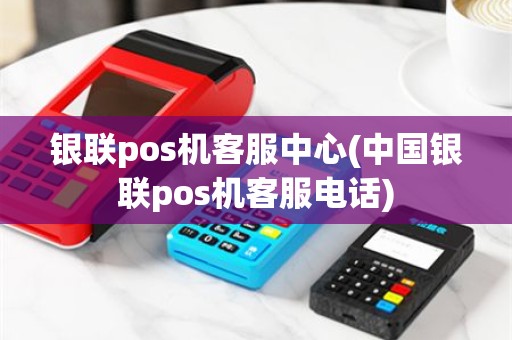 银联pos机客服中心(中国银联pos机客服电话)