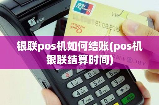 银联pos机如何结账(pos机银联结算时间)