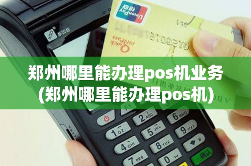 郑州哪里能办理pos机业务(郑州哪里能办理pos机)