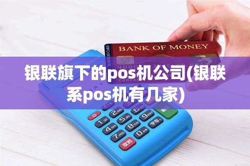 银联旗下的pos机公司(银联系pos机有几家)