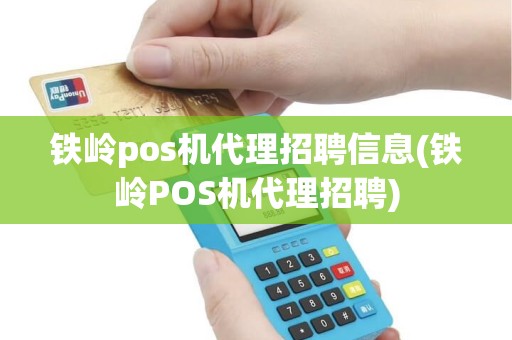铁岭pos机代理招聘信息(铁岭POS机代理招聘)