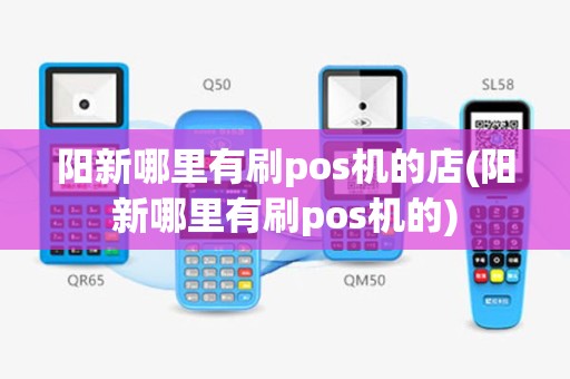 阳新哪里有刷pos机的店(阳新哪里有刷pos机的)