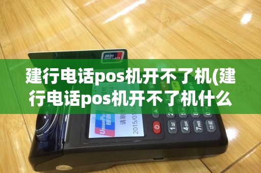 建行电话pos机开不了机(建行电话pos机开不了机什么原因)