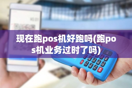 现在跑pos机好跑吗(跑pos机业务过时了吗)