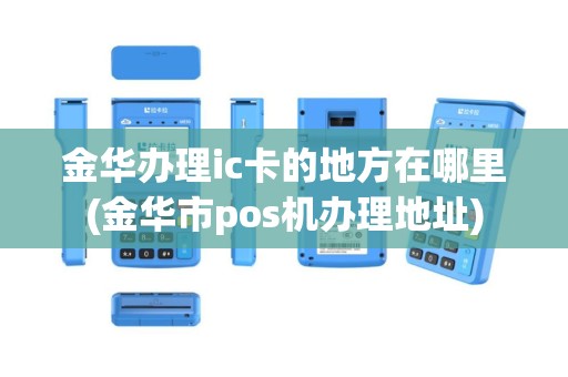 金华办理ic卡的地方在哪里(金华市pos机办理地址)