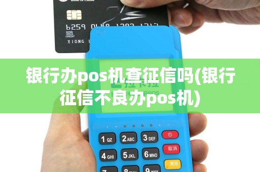 银行办pos机查征信吗(银行征信不良办pos机)