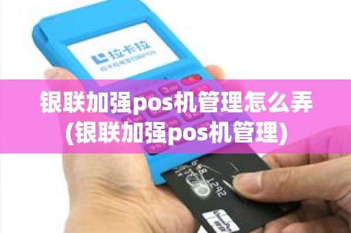 银联加强pos机管理怎么弄(银联加强pos机管理)