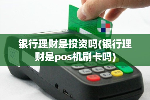 银行理财是投资吗(银行理财是pos机刷卡吗)