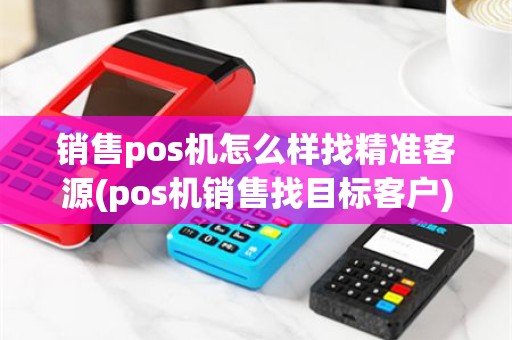 销售pos机怎么样找精准客源(pos机销售找目标客户)