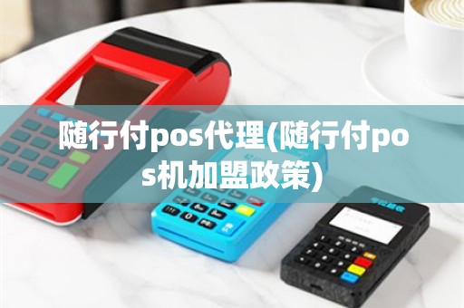 随行付pos代理(随行付pos机加盟政策)