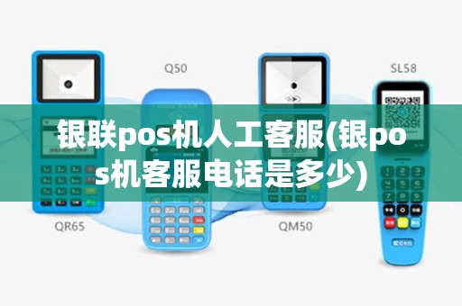 银联pos机人工客服(银pos机客服电话是多少)