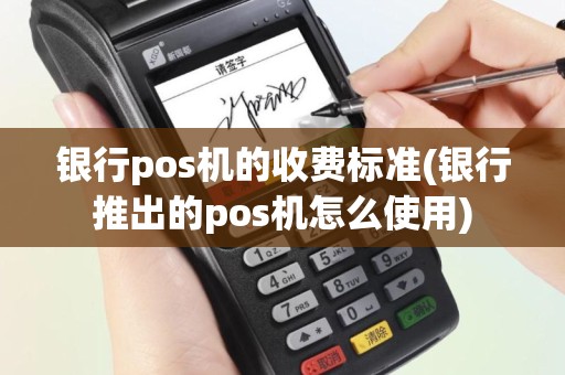 银行pos机的收费标准(银行推出的pos机怎么使用)