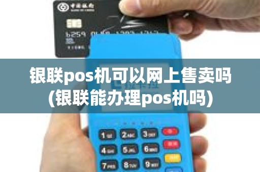 银联pos机可以网上售卖吗(银联能办理pos机吗)