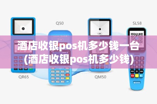 酒店收银pos机多少钱一台(酒店收银pos机多少钱)