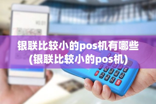 银联比较小的pos机有哪些(银联比较小的pos机)