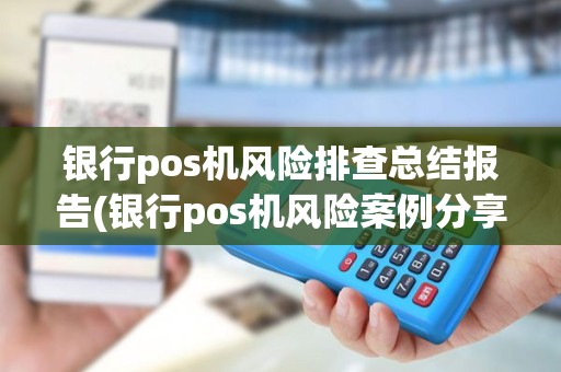 银行pos机风险排查总结报告(银行pos机风险案例分享)