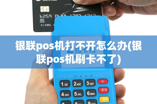 银联pos机打不开怎么办(银联pos机刷卡不了)