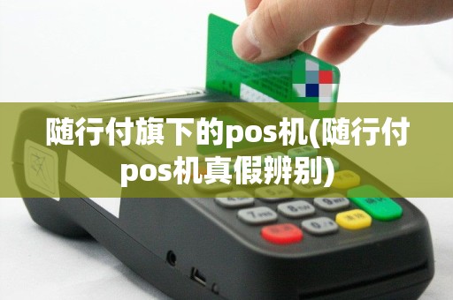 随行付旗下的pos机(随行付pos机真假辨别)