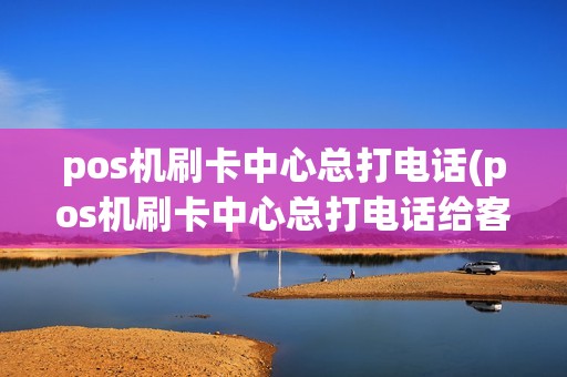 pos机刷卡中心总打电话(pos机刷卡中心总打电话给客户)