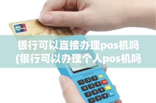 银行可以直接办理pos机吗(银行可以办理个人pos机吗)